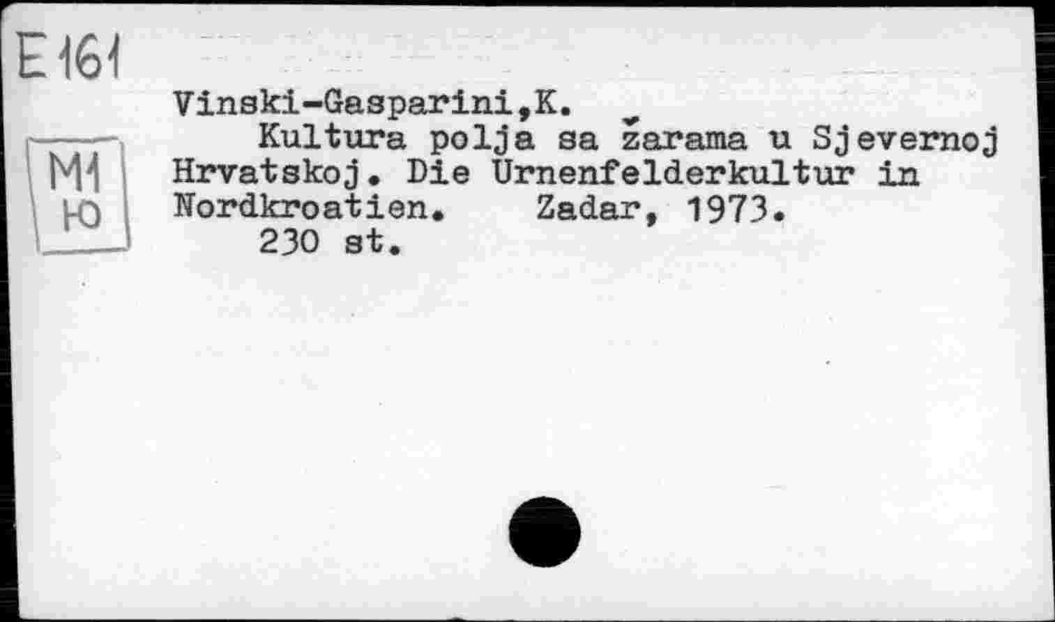 ﻿Vinski-Gasparini,K.
Kultura polja sa zarama u Sjevernoj Hrvatskoj• Die Urnenfelderkultur in Nordkroatien. Zadar, 1973.
230 st.